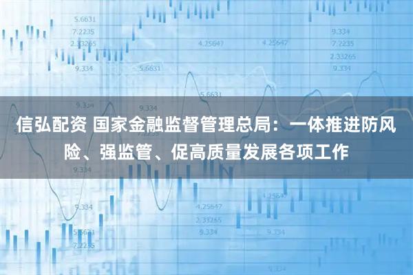 信弘配资 国家金融监督管理总局：一体推进防风险、强监管、促高质量发展各项工作