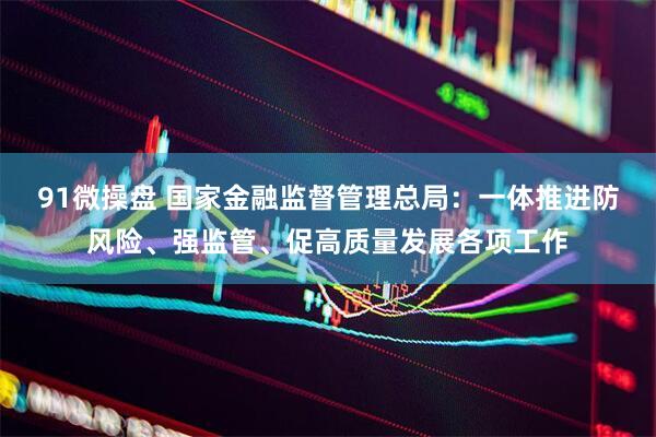 91微操盘 国家金融监督管理总局：一体推进防风险、强监管、促高质量发展各项工作
