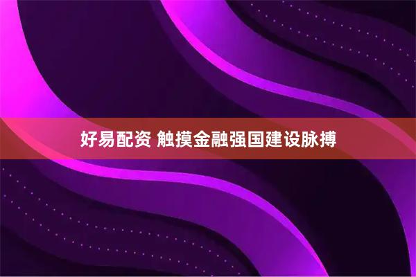 好易配资 触摸金融强国建设脉搏