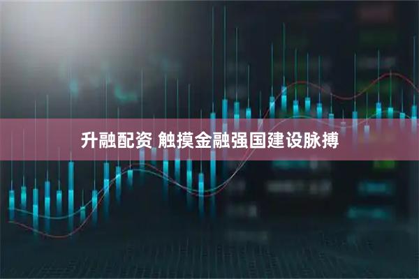 升融配资 触摸金融强国建设脉搏