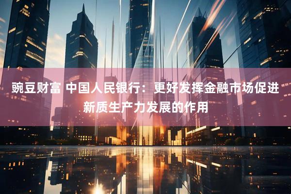 豌豆财富 中国人民银行：更好发挥金融市场促进新质生产力发展的作用