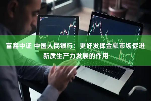 富鑫中证 中国人民银行：更好发挥金融市场促进新质生产力发展的作用