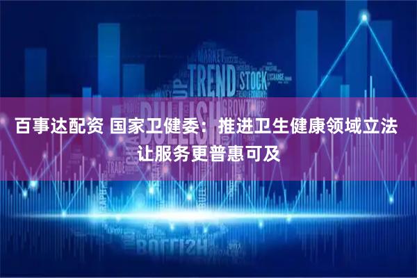百事达配资 国家卫健委：推进卫生健康领域立法 让服务更普惠可及