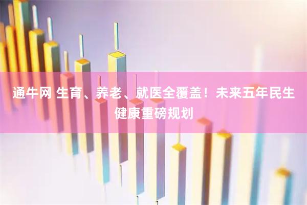 通牛网 生育、养老、就医全覆盖!未来五年民生健康重磅规划