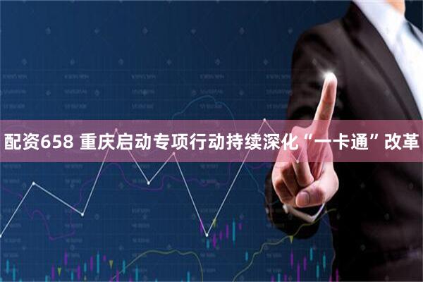配资658 重庆启动专项行动持续深化“一卡通”改革