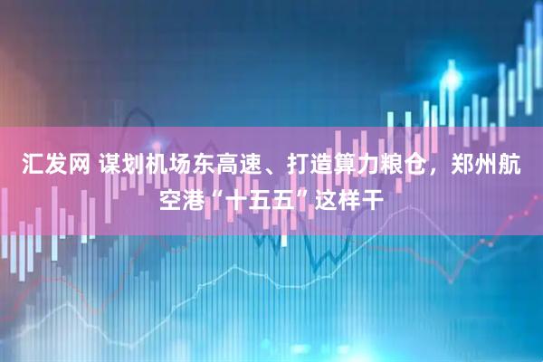 汇发网 谋划机场东高速、打造算力粮仓，郑州航空港“十五五”这样干