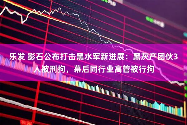 乐发 影石公布打击黑水军新进展：黑灰产团伙3人被刑拘，幕后同行业高管被行拘