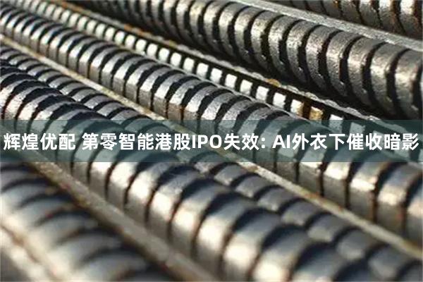 辉煌优配 第零智能港股IPO失效: AI外衣下催收暗影
