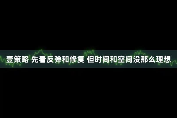 壹策略 先看反弹和修复 但时间和空间没那么理想