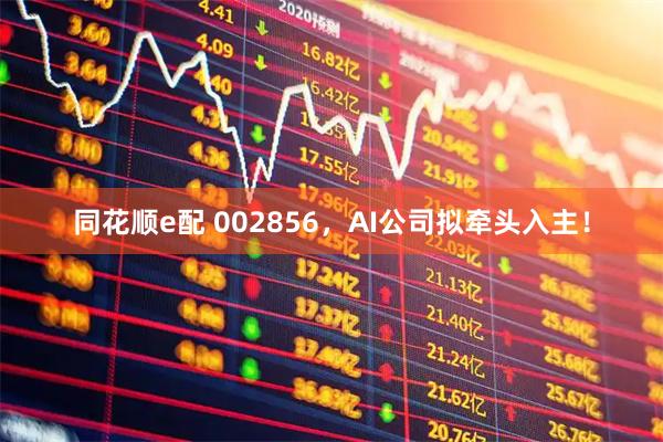 同花顺e配 002856,AI公司拟牵头入主!