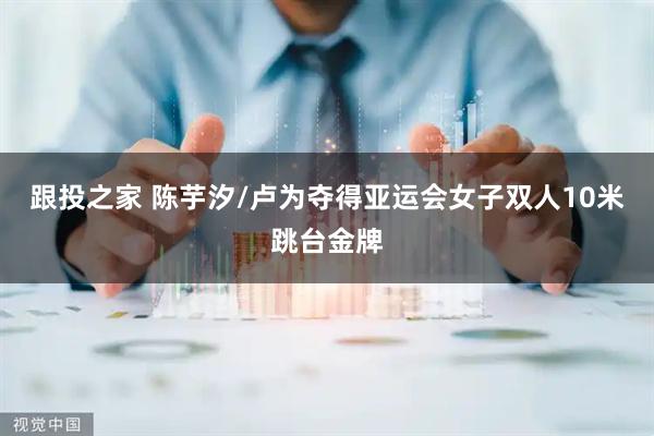 跟投之家 陈芋汐/卢为夺得亚运会女子双人10米跳台金牌