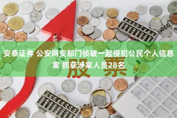 安泰证券 公安网安部门侦破一起侵犯公民个人信息案 抓获涉案人员28名