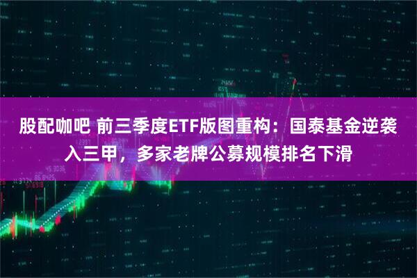股配咖吧 前三季度ETF版图重构：国泰基金逆袭入三甲，多家老牌公募规模排名下滑