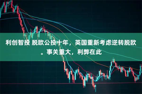 利创智投 脱欧公投十年,英国重新考虑逆转脱欧。事关重大,利弊在此