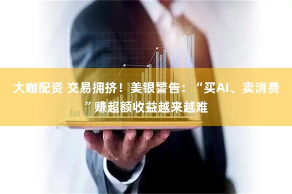 大咖配资 交易拥挤！美银警告：“买AI、卖消费”赚超额收益越来越难