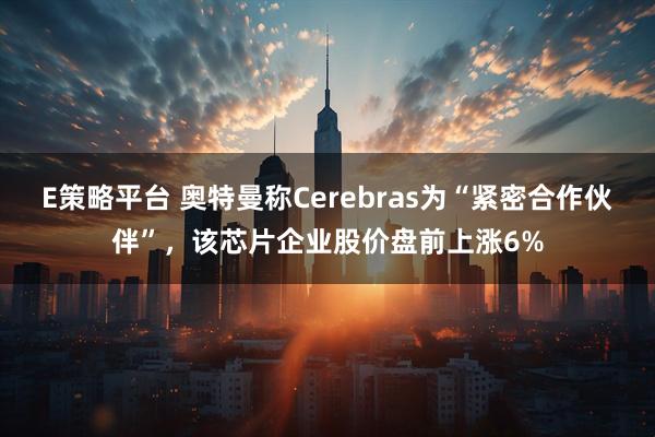 E策略平台 奥特曼称Cerebras为“紧密合作伙伴”，该芯片企业股价盘前上涨6%