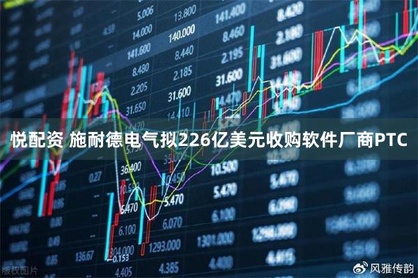 悦配资 施耐德电气拟226亿美元收购软件厂商PTC