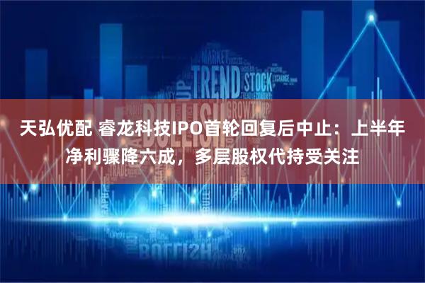 天弘优配 睿龙科技IPO首轮回复后中止：上半年净利骤降六成，多层股权代持受关注