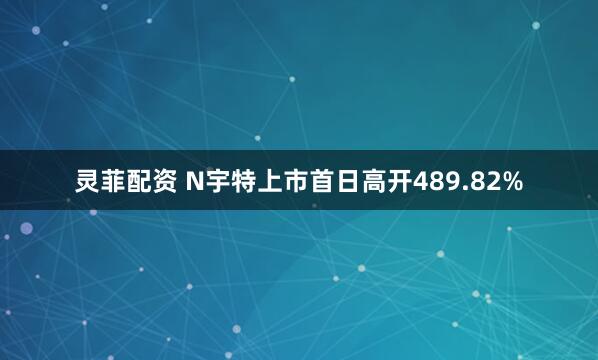 灵菲配资 N宇特上市首日高开489.82%