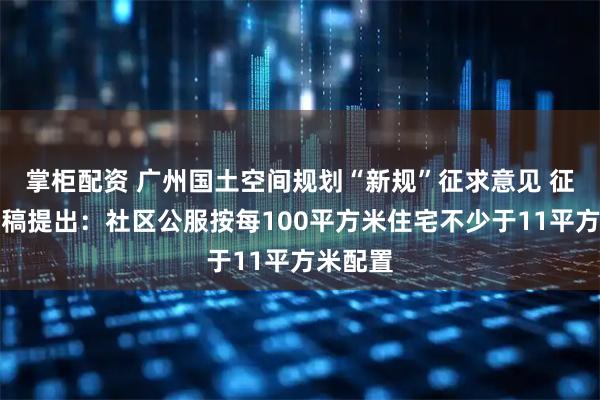 掌柜配资 广州国土空间规划“新规”征求意见 征求意见稿提出：社区公服按每100平方米住宅不少于11平方米配置
