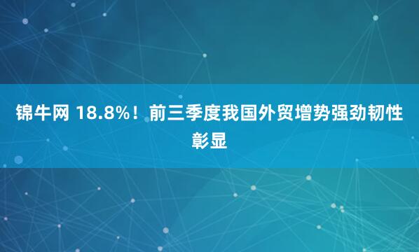 锦牛网 18.8%！前三季度我国外贸增势强劲韧性彰显