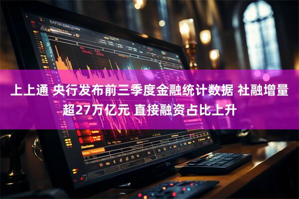上上通 央行发布前三季度金融统计数据 社融增量超27万亿元 直接融资占比上升