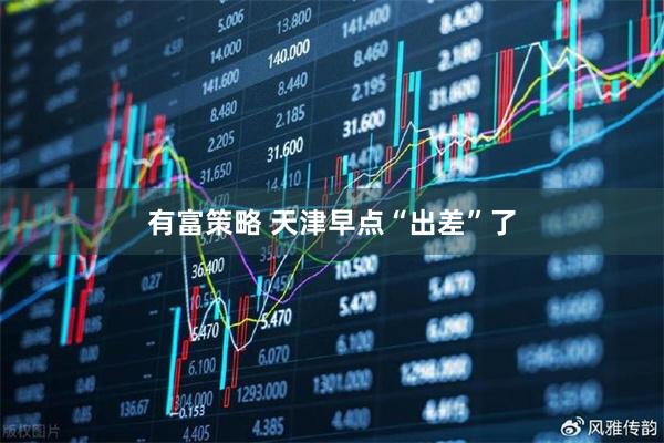 有富策略 天津早点“出差”了