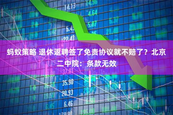 蚂蚁策略 退休返聘签了免责协议就不赔了？北京二中院：条款无效