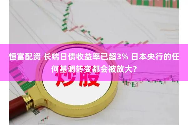 恒富配资 长端日债收益率已超3% 日本央行的任何基调转变都会被放大？
