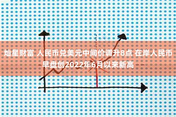灿星财富 人民币兑美元中间价调升8点 在岸人民币早盘创2022年6月以来新高