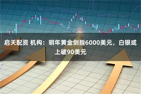启天配资 机构：明年黄金剑指6000美元，白银或上破90美元