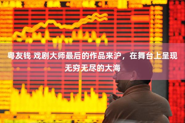 粤友钱 戏剧大师最后的作品来沪，在舞台上呈现无穷无尽的大海