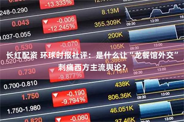 长红配资 环球时报社评：是什么让“龙餐馆外交”刺痛西方主流舆论？