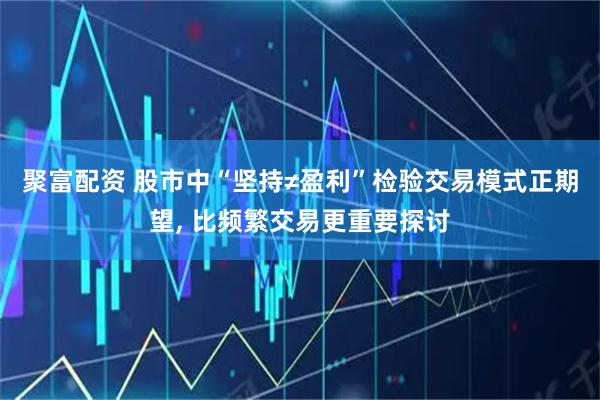 聚富配资 股市中“坚持≠盈利”检验交易模式正期望, 比频繁交易更重要探讨
