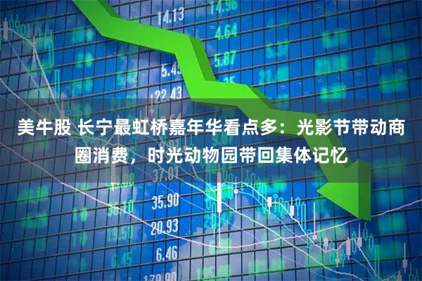 美牛股 长宁最虹桥嘉年华看点多:光影节带动商圈消费,时光动物园带回集体记忆