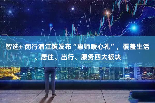 智选+ 闵行浦江镇发布“惠师暖心礼”，覆盖生活、居住、出行、服务四大板块
