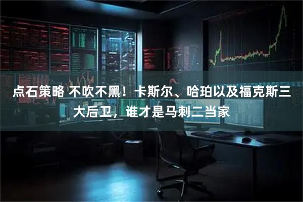 点石策略 不吹不黑！卡斯尔、哈珀以及福克斯三大后卫，谁才是马刺二当家