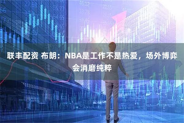 联丰配资 布朗：NBA是工作不是热爱，场外博弈会消磨纯粹