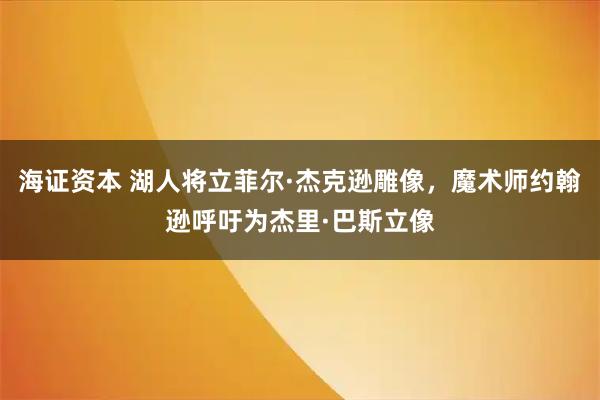 海证资本 湖人将立菲尔·杰克逊雕像，魔术师约翰逊呼吁为杰里·巴斯立像