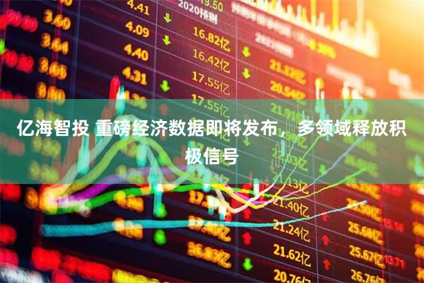 亿海智投 重磅经济数据即将发布,多领域释放积极信号