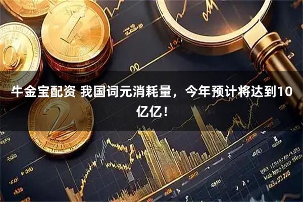 牛金宝配资 我国词元消耗量，今年预计将达到10亿亿！