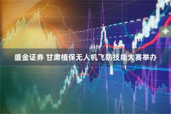 盛金证券 甘肃植保无人机飞防技能大赛举办