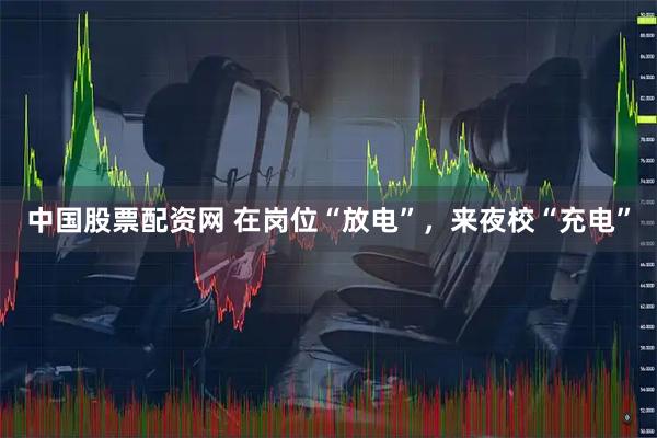 中国股票配资网 在岗位“放电”，来夜校“充电”