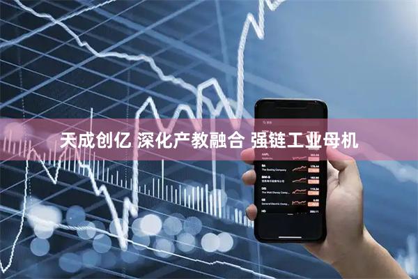 天成创亿 深化产教融合 强链工业母机