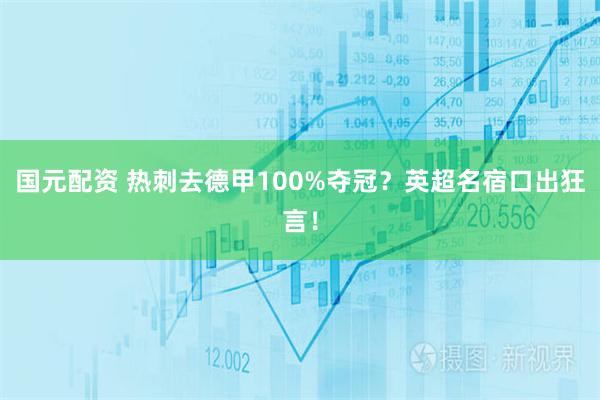 国元配资 热刺去德甲100%夺冠？英超名宿口出狂言！