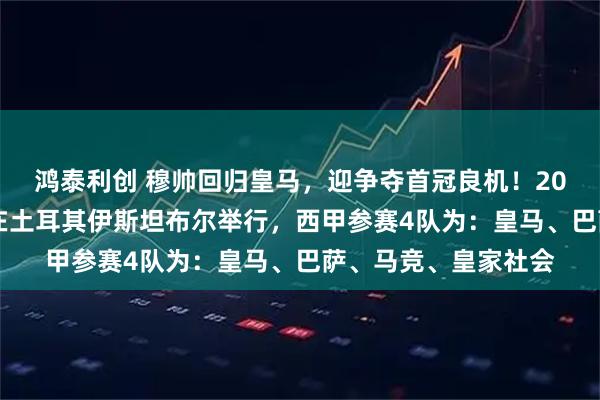 鸿泰利创 穆帅回归皇马,迎争夺首冠良机!2027年西班牙超级杯在土耳其伊斯坦布尔举行,西甲参赛4队为:皇马、巴萨、马竞、皇家社会