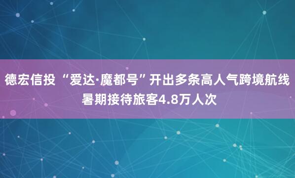 德宏信投 “爱达·魔都号”开出多条高人气跨境航线 暑期接待旅客4.8万人次