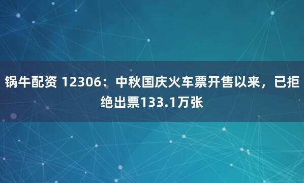锅牛配资 12306：中秋国庆火车票开售以来，已拒绝出票133.1万张