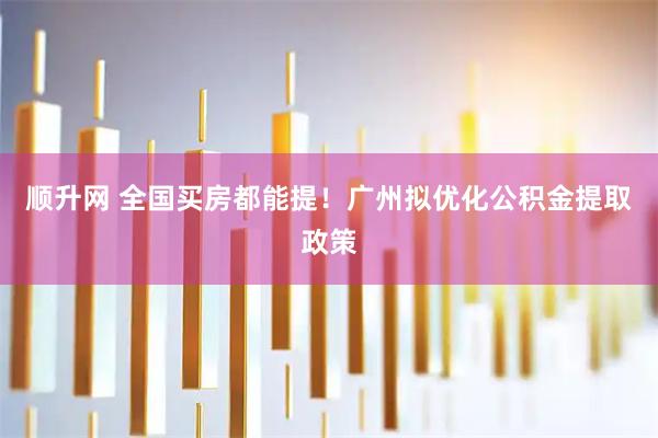 顺升网 全国买房都能提！广州拟优化公积金提取政策